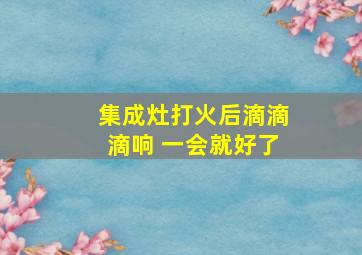 集成灶打火后滴滴滴响 一会就好了